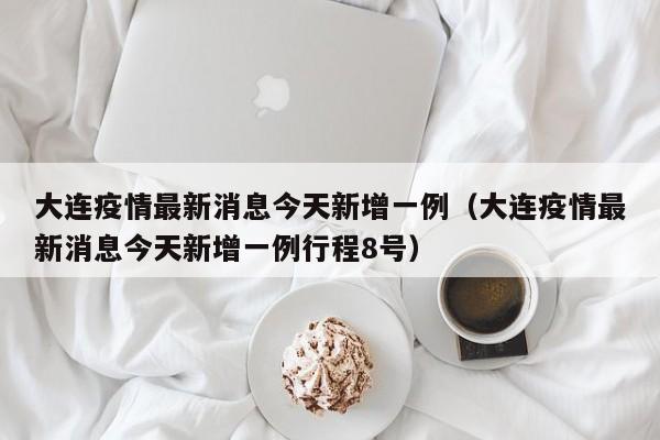 大连疫情最新消息今天新增一例（大连疫情最新消息今天新增一例行程8号）