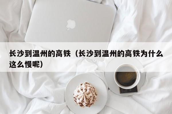 长沙到温州的高铁（长沙到温州的高铁为什么这么慢呢）