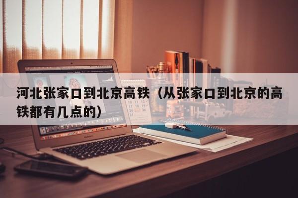 河北张家口到北京高铁（从张家口到北京的高铁都有几点的）