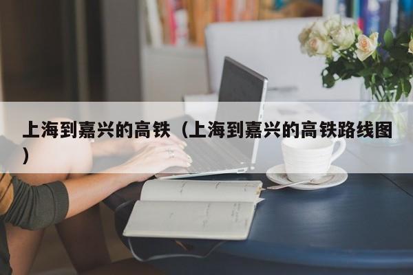 上海到嘉兴的高铁（上海到嘉兴的高铁路线图）