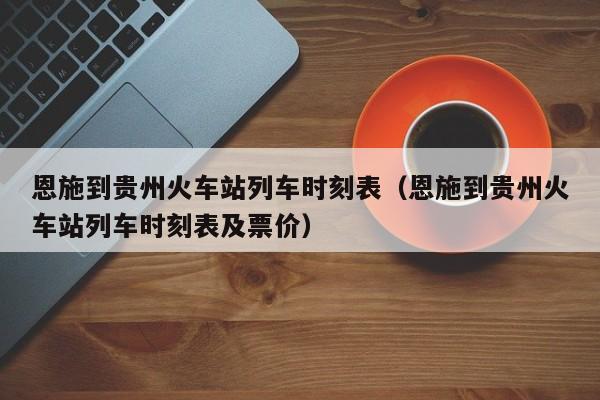 恩施到贵州火车站列车时刻表（恩施到贵州火车站列车时刻表及票价）