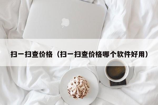 扫一扫查价格（扫一扫查价格哪个软件好用）