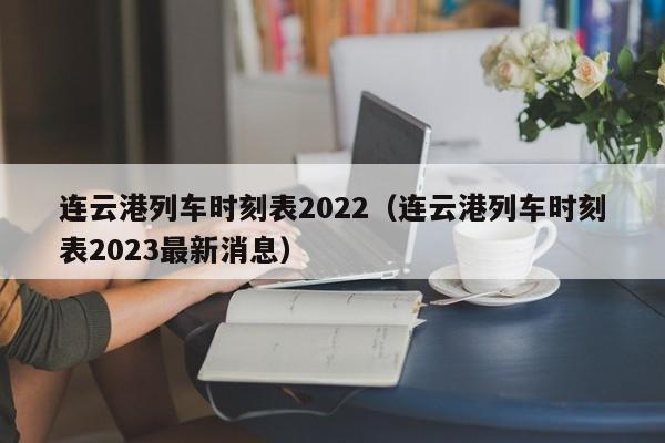 连云港列车时刻表2022（连云港列车时刻表2023最新消息）