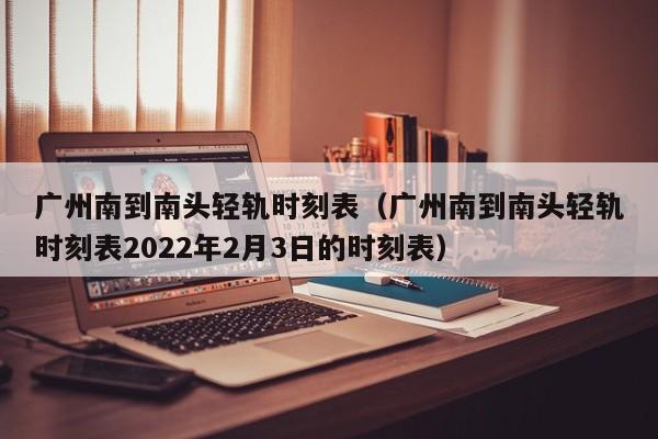 广州南到南头轻轨时刻表（广州南到南头轻轨时刻表2022年2月3日的时刻表）