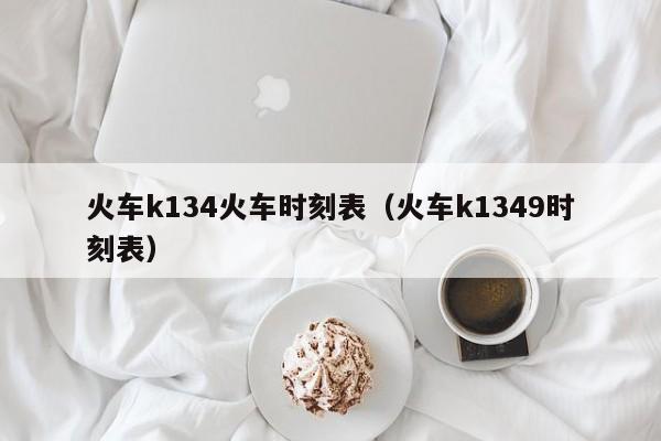 火车k134火车时刻表（火车k1349时刻表）