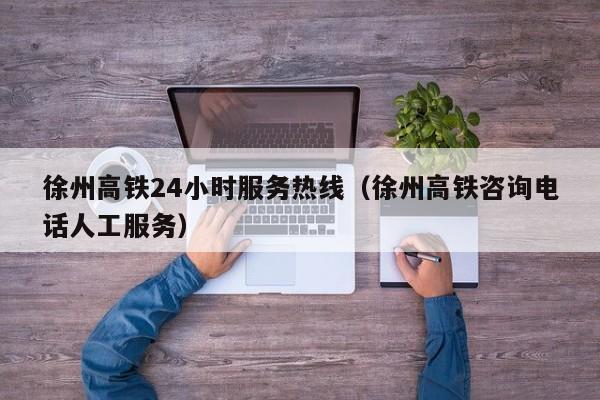 徐州高铁24小时服务热线（徐州高铁咨询电话人工服务）