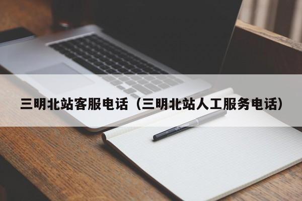 三明北站客服电话（三明北站人工服务电话）