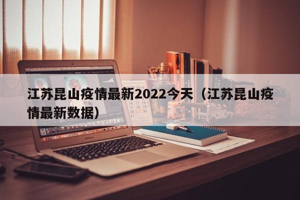 江苏昆山疫情最新2022今天（江苏昆山疫情最新数据）