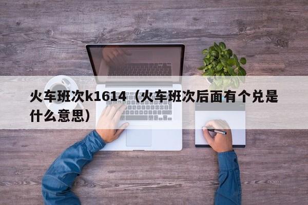 火车班次k1614（火车班次后面有个兑是什么意思）