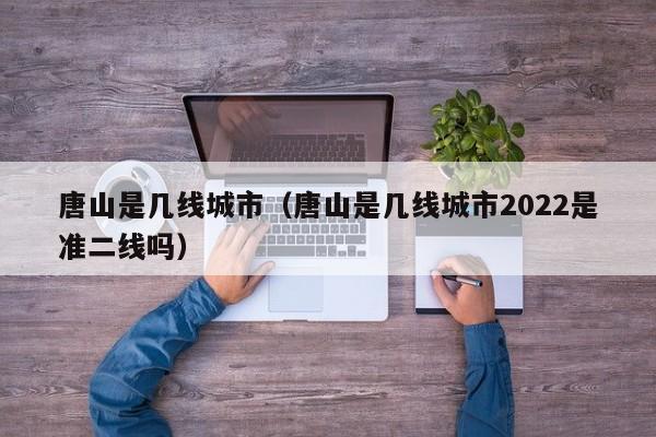 唐山是几线城市（唐山是几线城市2022是准二线吗）