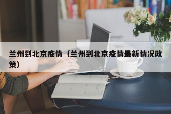 兰州到北京疫情（兰州到北京疫情最新情况政策）