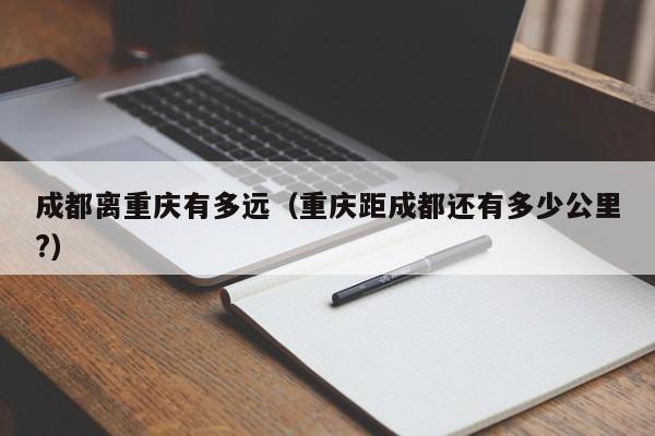 成都离重庆有多远（重庆距成都还有多少公里?）