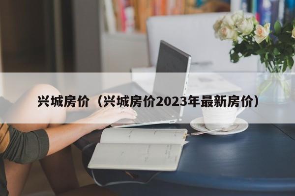 兴城房价（兴城房价2023年最新房价）