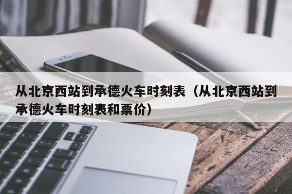 从北京西站到承德火车时刻表（从北京西站到承德火车时刻表和票价）