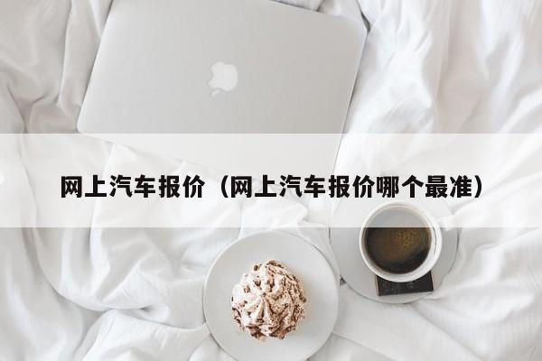 网上汽车报价（网上汽车报价哪个最准）