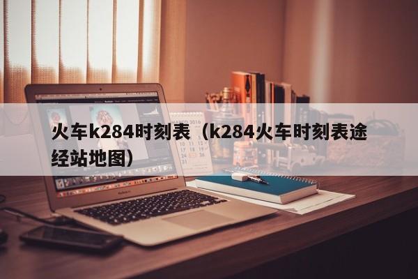 火车k284时刻表（k284火车时刻表途经站地图）