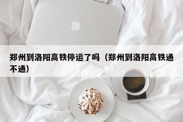 郑州到洛阳高铁停运了吗（郑州到洛阳高铁通不通）