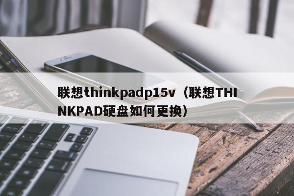 联想thinkpadp15v（联想THINKPAD硬盘如何更换）