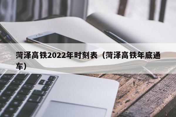 菏泽高铁2022年时刻表（菏泽高铁年底通车）