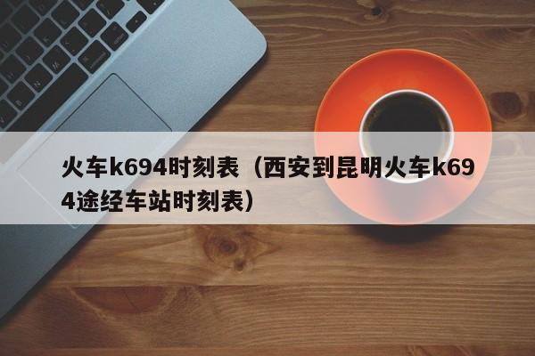 火车k694时刻表（西安到昆明火车k694途经车站时刻表）