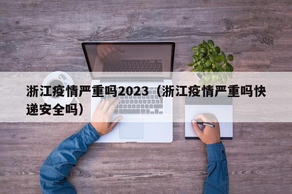 浙江疫情严重吗2023（浙江疫情严重吗快递安全吗）