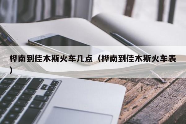 桦南到佳木斯火车几点（桦南到佳木斯火车表）