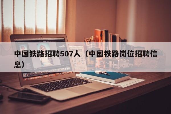 中国铁路招聘507人（中国铁路岗位招聘信息）