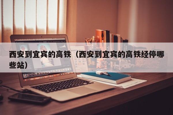 西安到宜宾的高铁（西安到宜宾的高铁经停哪些站）