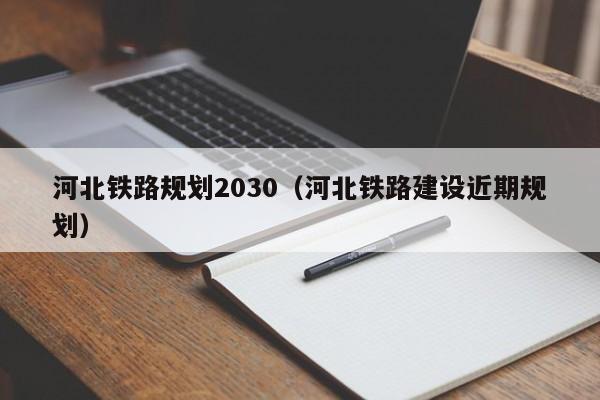 河北铁路规划2030（河北铁路建设近期规划）