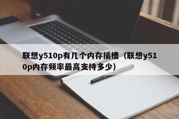 联想y510p有几个内存插槽（联想y510p内存频率最高支持多少）