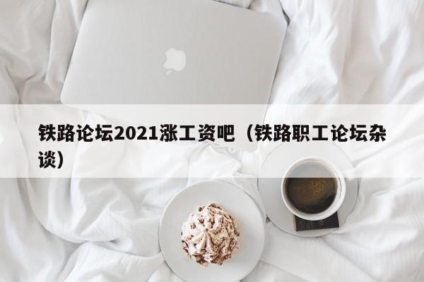 铁路论坛2021涨工资吧（铁路职工论坛杂谈）