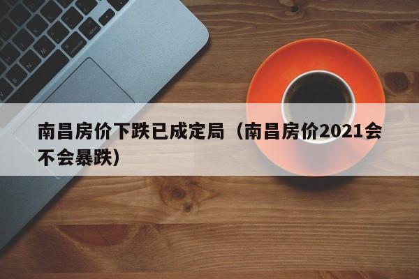 南昌房价下跌已成定局（南昌房价2021会不会暴跌）