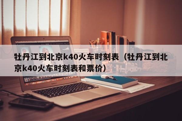 牡丹江到北京k40火车时刻表（牡丹江到北京k40火车时刻表和票价）