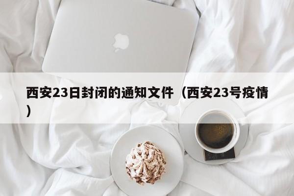 西安23日封闭的通知文件（西安23号疫情）