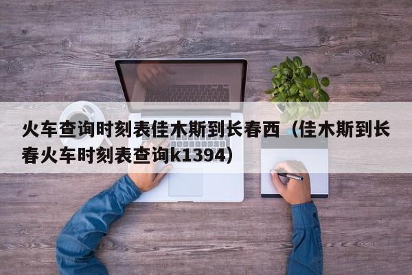 火车查询时刻表佳木斯到长春西（佳木斯到长春火车时刻表查询k1394）