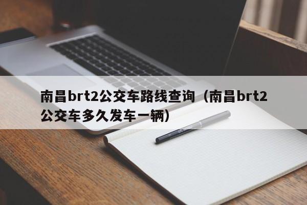 南昌brt2公交车路线查询（南昌brt2公交车多久发车一辆）