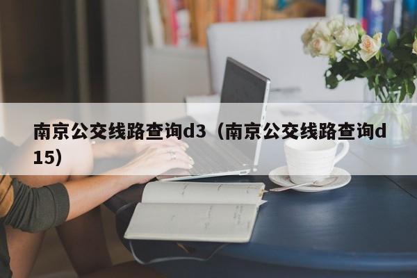 南京公交线路查询d3（南京公交线路查询d15）