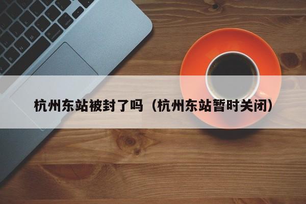 杭州东站被封了吗（杭州东站暂时关闭）