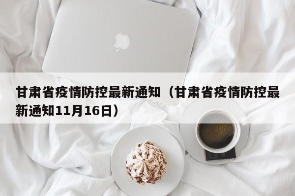 甘肃省疫情防控最新通知（甘肃省疫情防控最新通知11月16日）