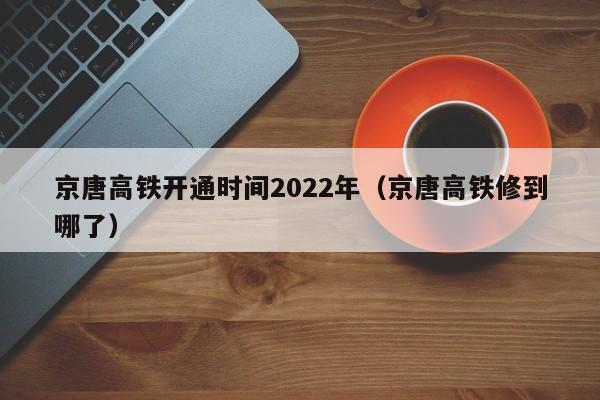 京唐高铁开通时间2022年（京唐高铁修到哪了）