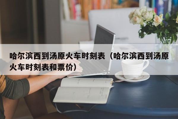 哈尔滨西到汤原火车时刻表（哈尔滨西到汤原火车时刻表和票价）