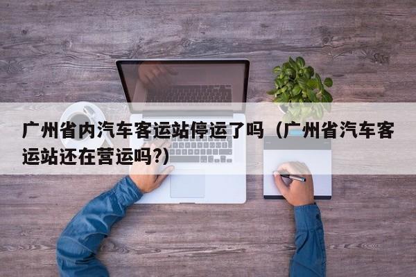 广州省内汽车客运站停运了吗（广州省汽车客运站还在营运吗?）