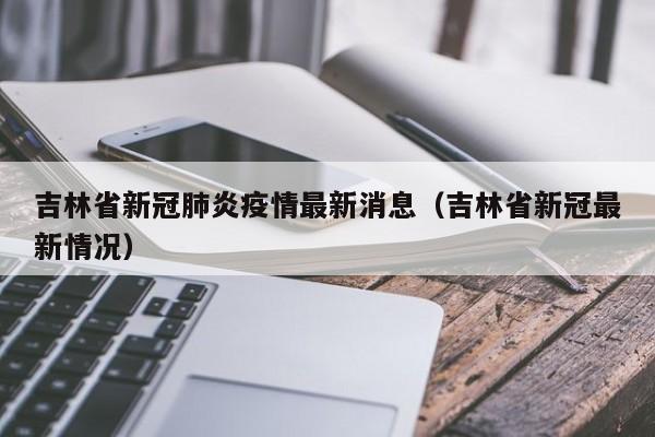 吉林省新冠肺炎疫情最新消息（吉林省新冠最新情况）