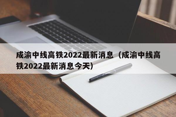 成渝中线高铁2022最新消息（成渝中线高铁2022最新消息今天）