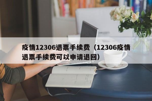 疫情12306退票手续费（12306疫情退票手续费可以申请退回）