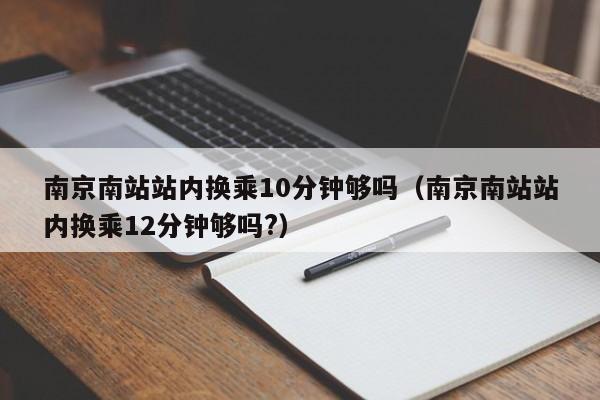 南京南站站内换乘10分钟够吗（南京南站站内换乘12分钟够吗?）