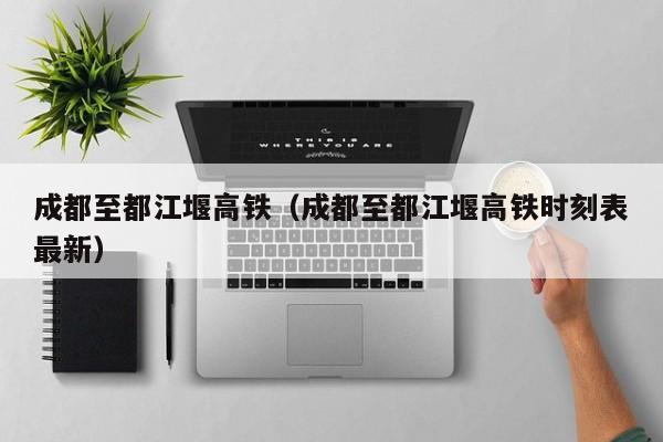 成都至都江堰高铁（成都至都江堰高铁时刻表最新）