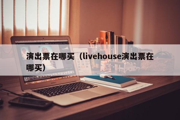 演出票在哪买（livehouse演出票在哪买）