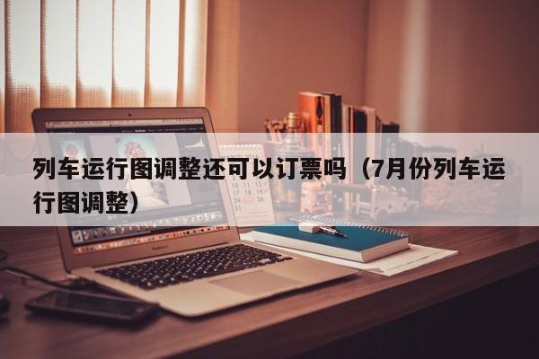 列车运行图调整还可以订票吗（7月份列车运行图调整）