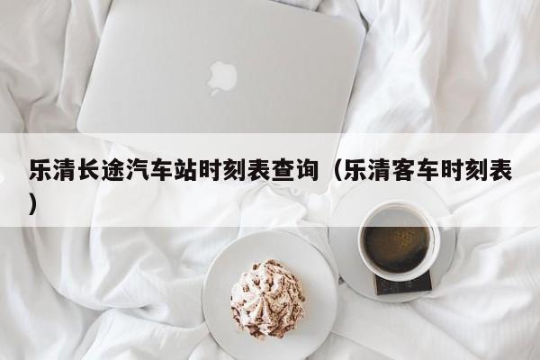 乐清长途汽车站时刻表查询（乐清客车时刻表）